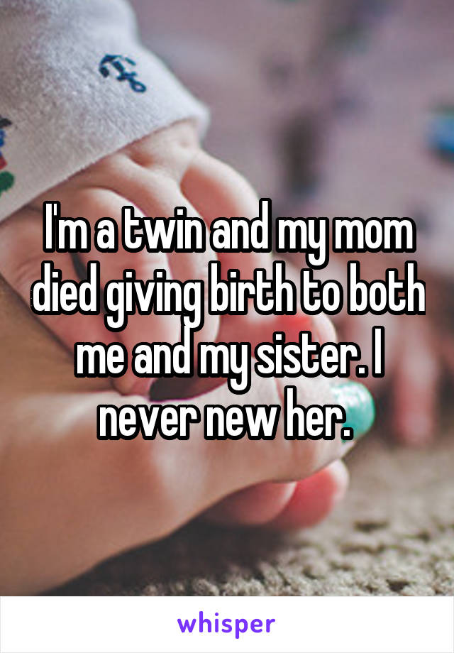 I'm a twin and my mom died giving birth to both me and my sister. I never new her. 
