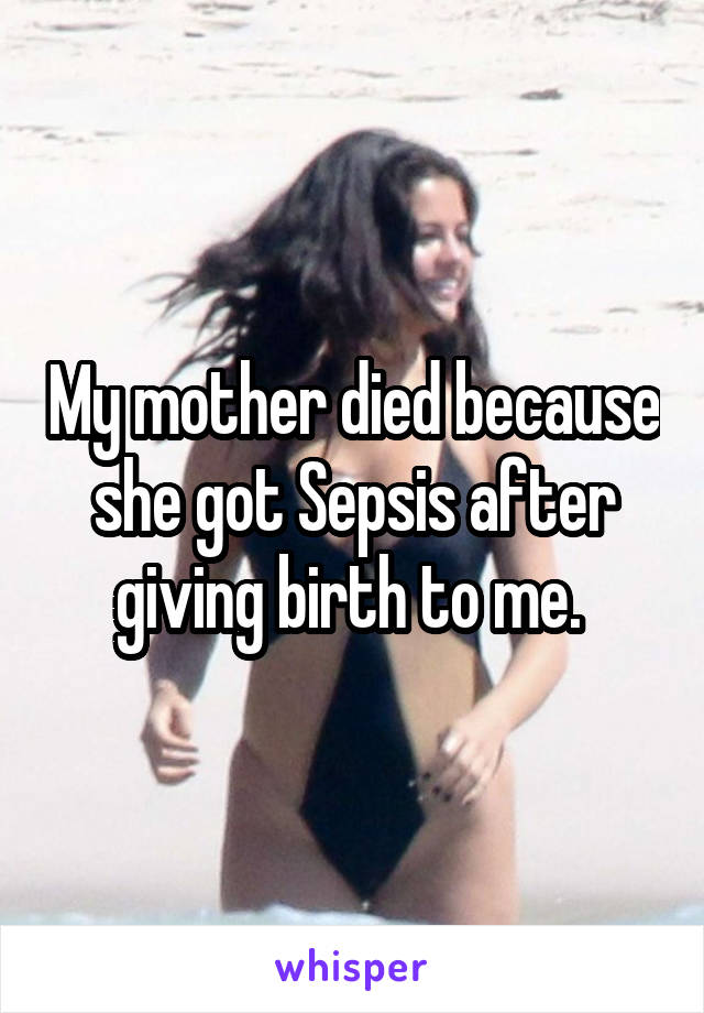 My mother died because she got Sepsis after giving birth to me. 