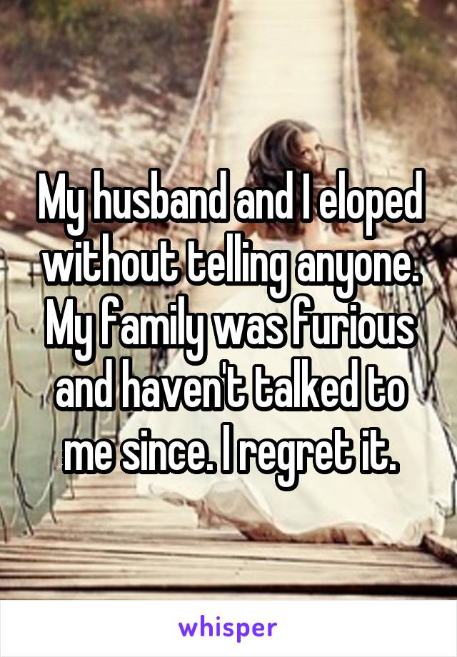 My husband and I eloped without telling anyone. My family was furious and haven't talked to me since. I regret it.