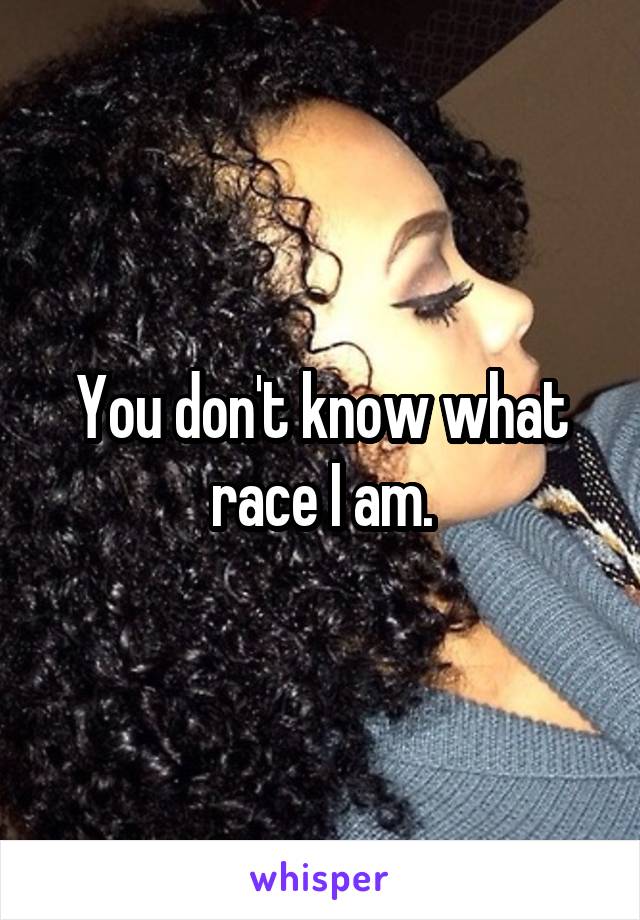 You don't know what race I am.