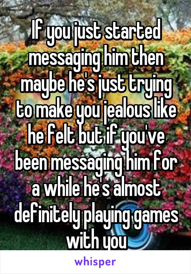 If you just started messaging him then maybe he's just trying to make you jealous like he felt but if you've been messaging him for a while he's almost definitely playing games with you