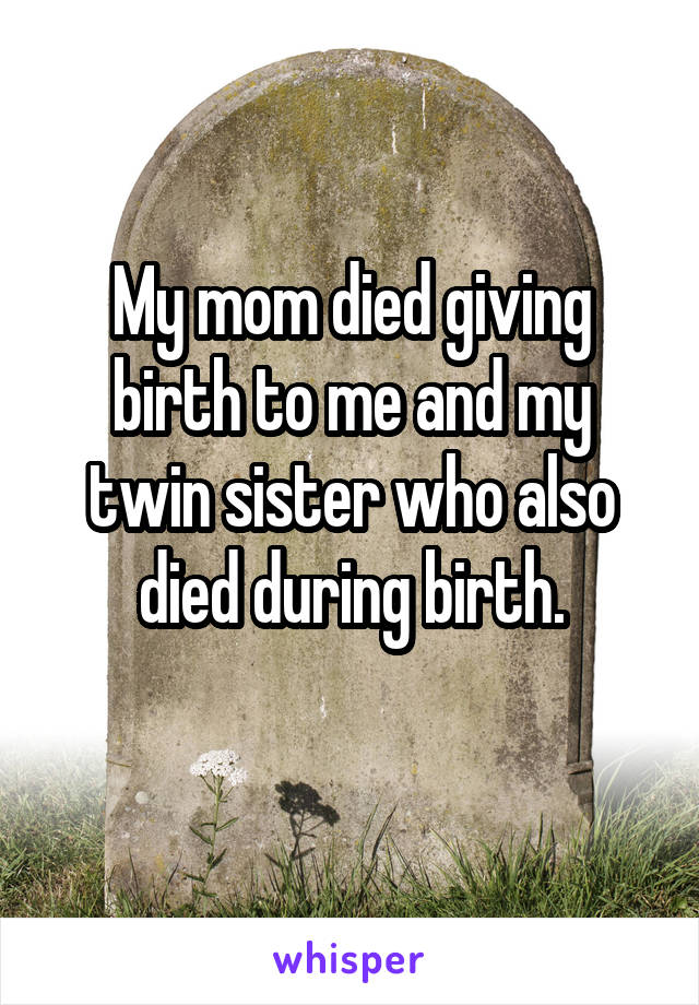 My mom died giving birth to me and my twin sister who also died during birth.
