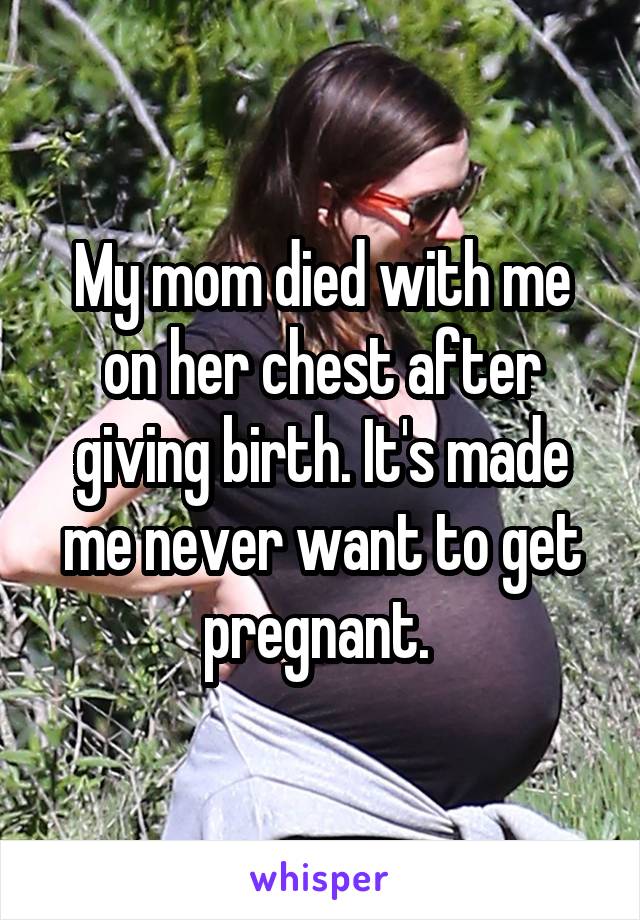 My mom died with me on her chest after giving birth. It's made me never want to get pregnant. 
