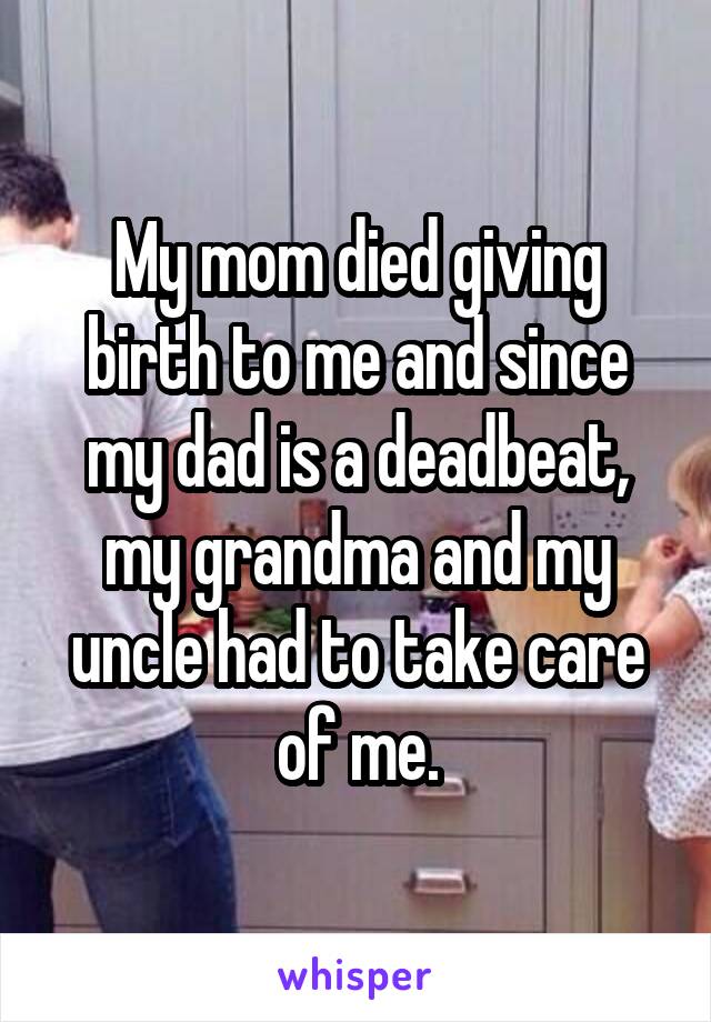 My mom died giving birth to me and since my dad is a deadbeat, my grandma and my uncle had to take care of me.