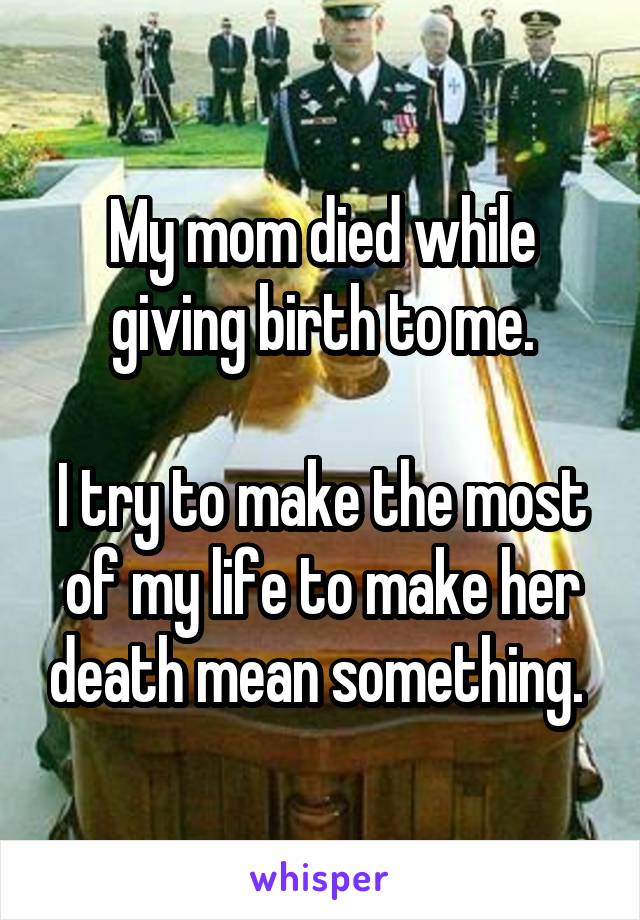 My mom died while giving birth to me.

I try to make the most of my life to make her death mean something. 