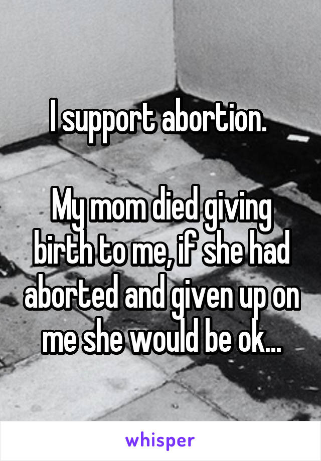 I support abortion. 

My mom died giving birth to me, if she had aborted and given up on me she would be ok...