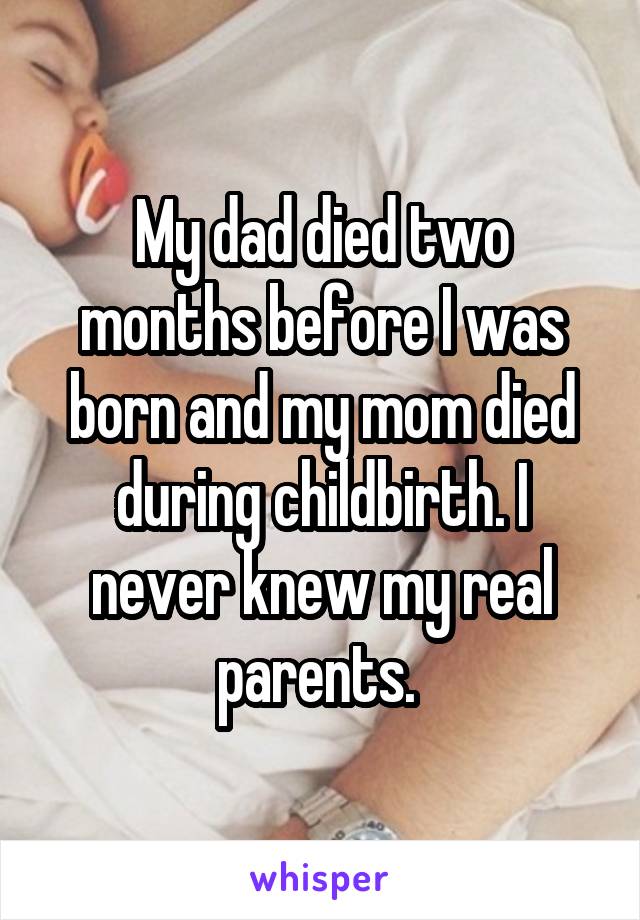 My dad died two months before I was born and my mom died during childbirth. I never knew my real parents. 