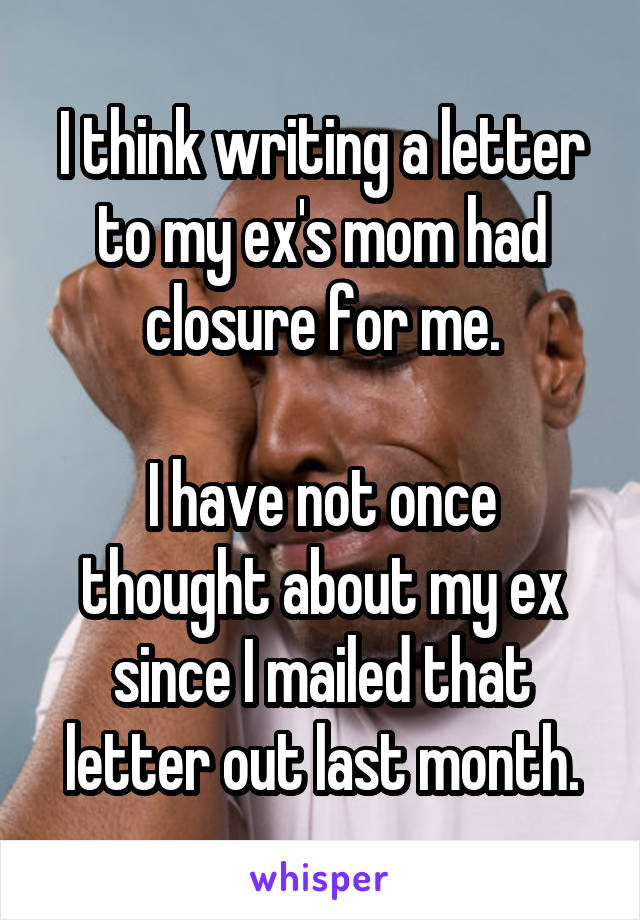 I think writing a letter to my ex's mom had closure for me.

I have not once thought about my ex since I mailed that letter out last month.