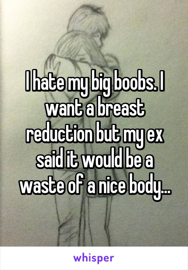 I hate my big boobs. I want a breast reduction but my ex said it would be a waste of a nice body...
