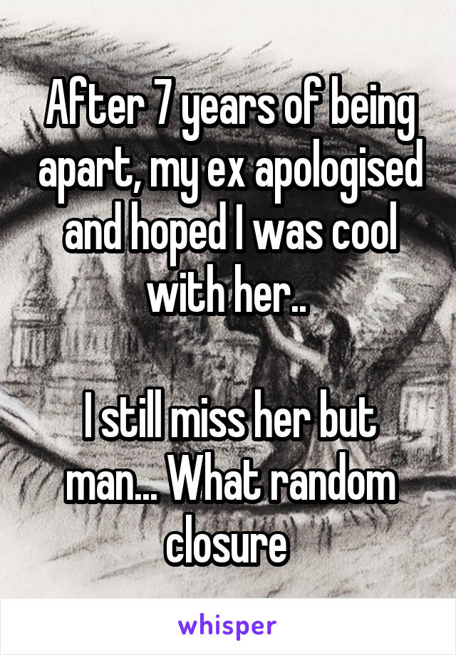 After 7 years of being apart, my ex apologised and hoped I was cool with her.. 

I still miss her but man... What random closure 