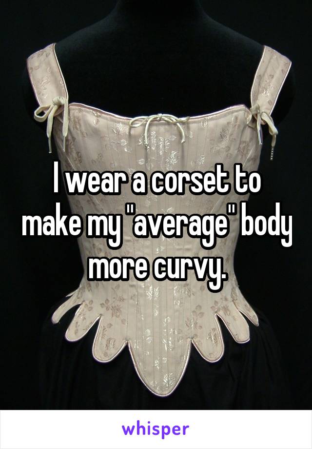 I wear a corset to make my "average" body more curvy.