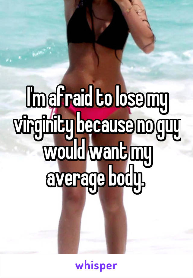 I'm afraid to lose my virginity because no guy would want my average body. 