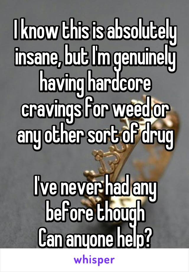 I know this is absolutely insane, but I'm genuinely having hardcore cravings for weed or any other sort of drug

I've never had any before though
Can anyone help?