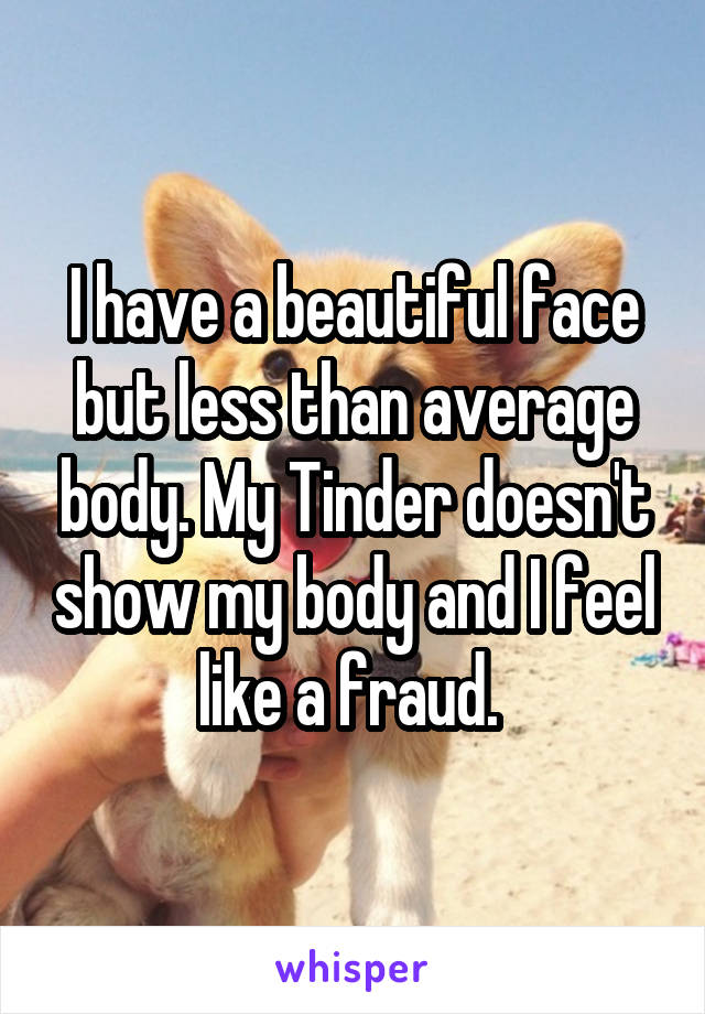 I have a beautiful face but less than average body. My Tinder doesn't show my body and I feel like a fraud. 