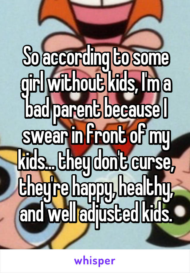 So according to some girl without kids, I'm a bad parent because I swear in front of my kids... they don't curse, they're happy, healthy, and well adjusted kids.
