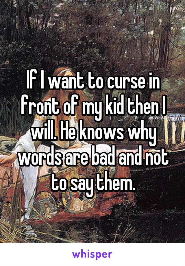 If I want to curse in front of my kid then I will. He knows why words are bad and not to say them.