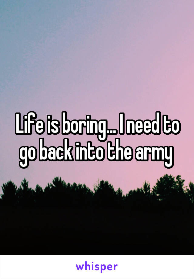 Life is boring... I need to go back into the army 
