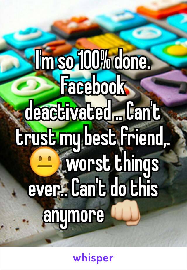 I'm so 100% done. Facebook deactivated .. Can't trust my best friend,. 😐 worst things ever.. Can't do this anymore 👊
