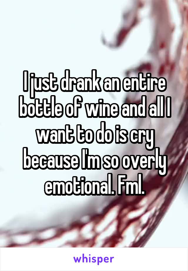 I just drank an entire bottle of wine and all I want to do is cry because I'm so overly emotional. Fml.