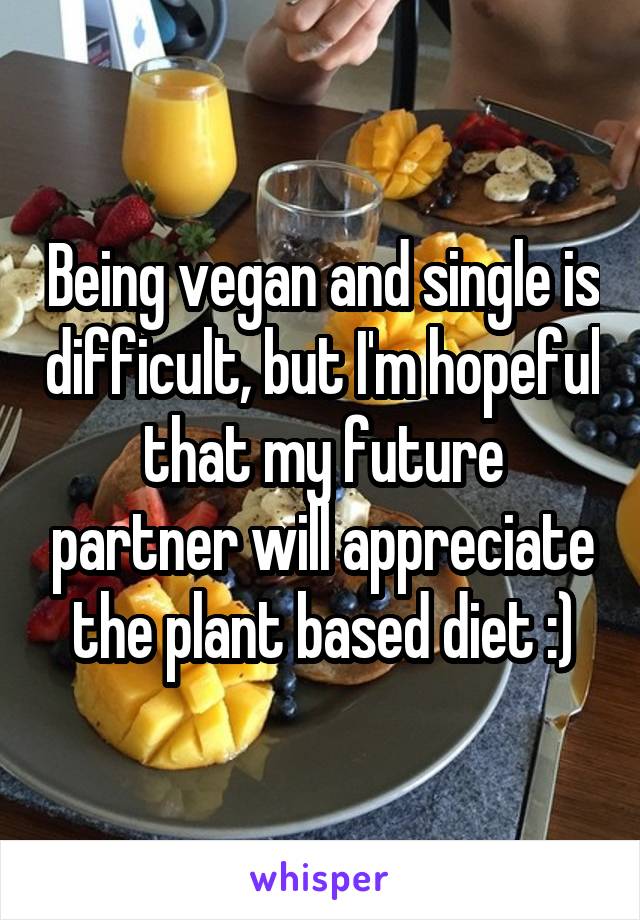 Being vegan and single is difficult, but I'm hopeful that my future partner will appreciate the plant based diet :)