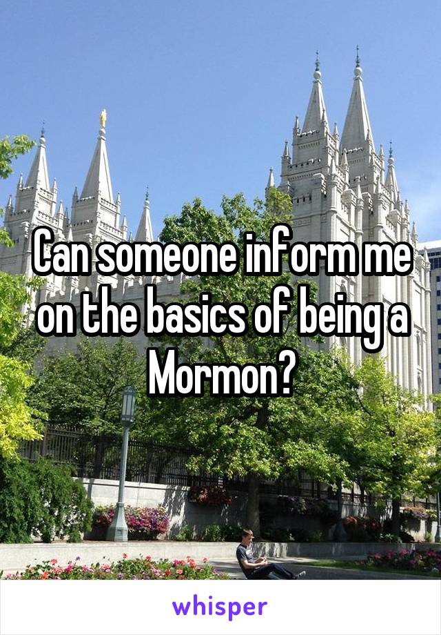 Can someone inform me on the basics of being a Mormon?