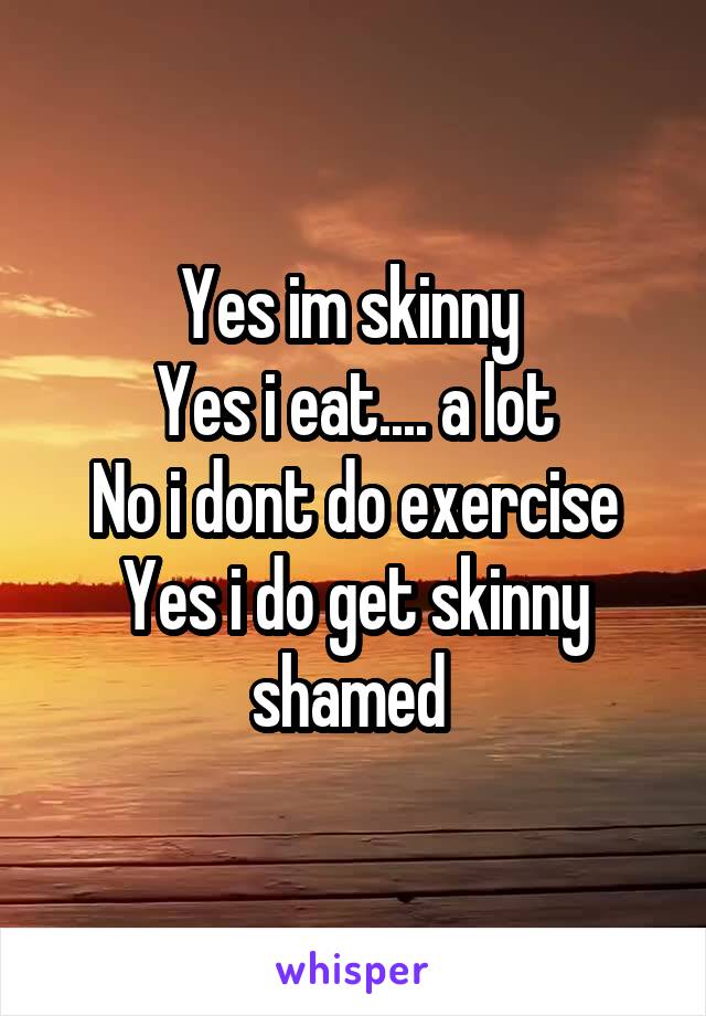 Yes im skinny 
Yes i eat.... a lot
No i dont do exercise
Yes i do get skinny shamed 