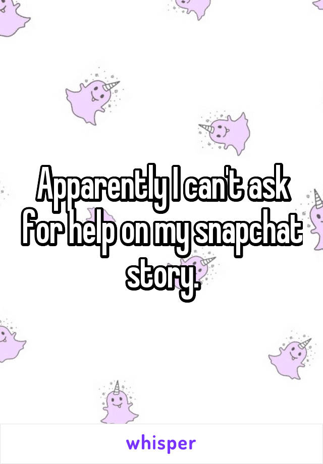 Apparently I can't ask for help on my snapchat story.