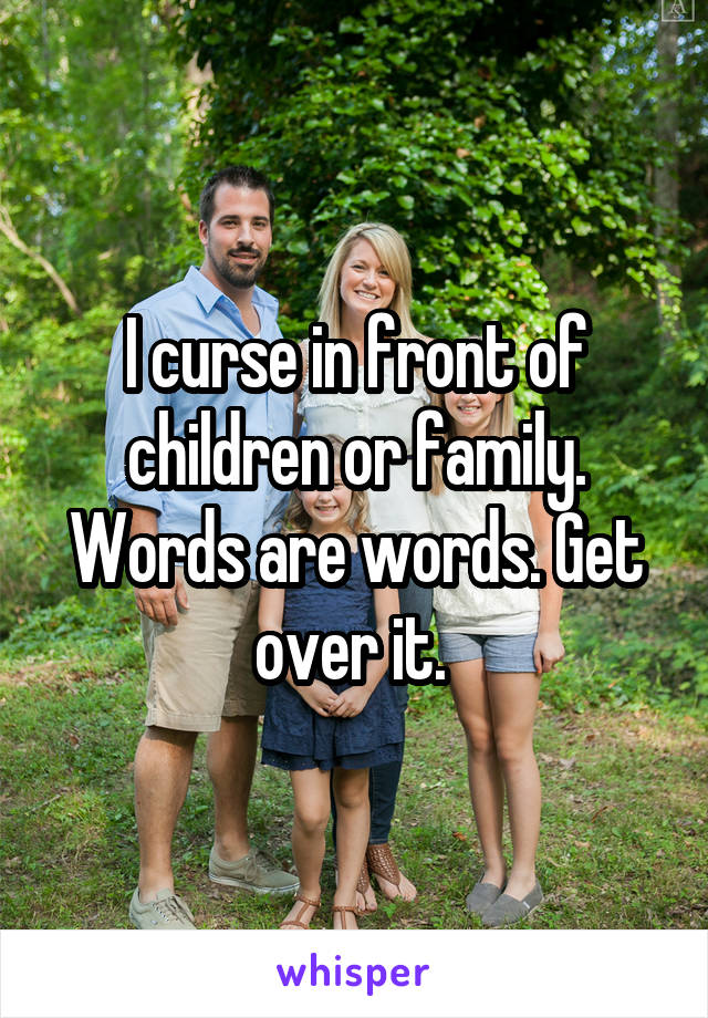 I curse in front of children or family. Words are words. Get over it. 