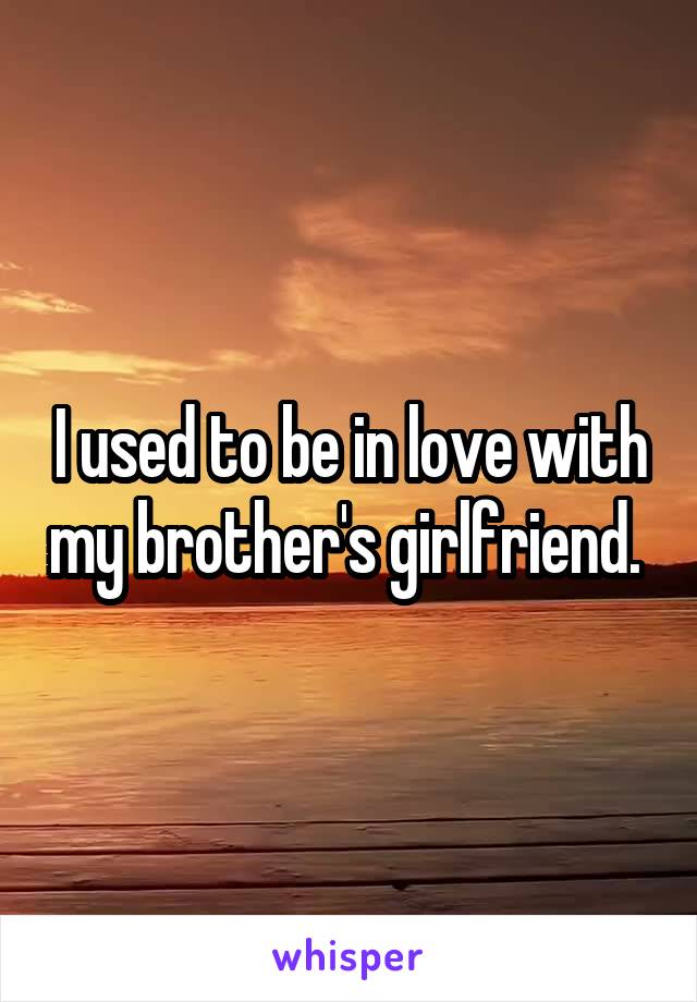 I used to be in love with my brother's girlfriend. 