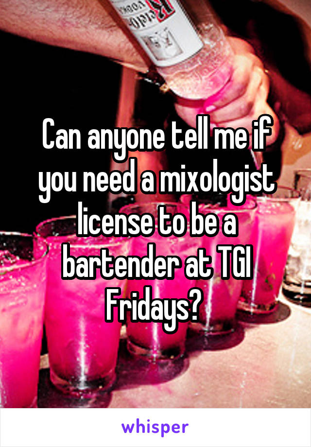 Can anyone tell me if you need a mixologist license to be a bartender at TGI Fridays? 
