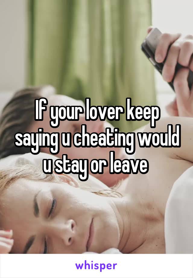 If your lover keep saying u cheating would u stay or leave 