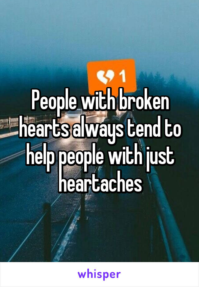 People with broken hearts always tend to help people with just heartaches