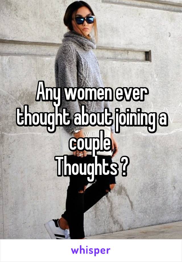 Any women ever thought about joining a couple 
Thoughts ?