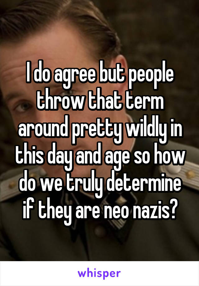 I do agree but people throw that term around pretty wildly in this day and age so how do we truly determine if they are neo nazis?