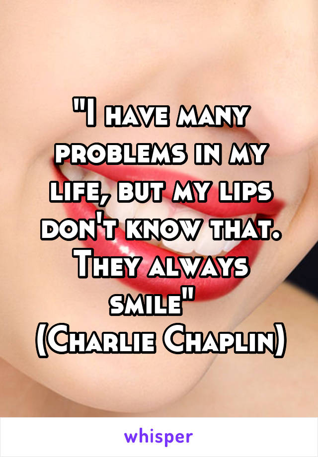 "I have many problems in my life, but my lips don't know that.
They always smile"  
(Charlie Chaplin)