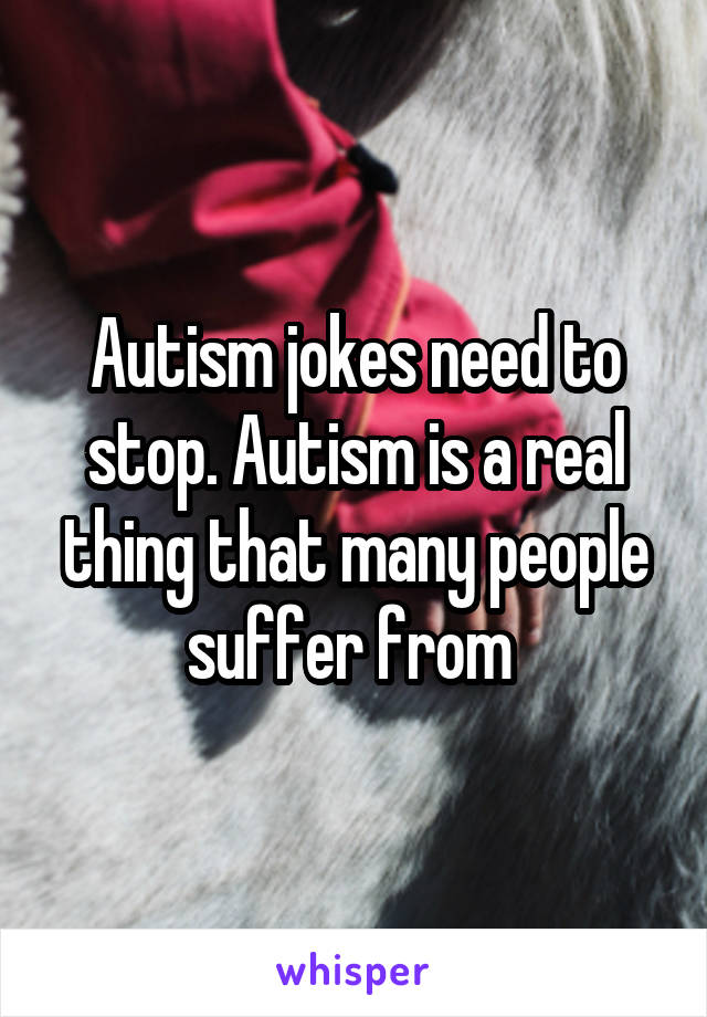 Autism jokes need to stop. Autism is a real thing that many people suffer from 