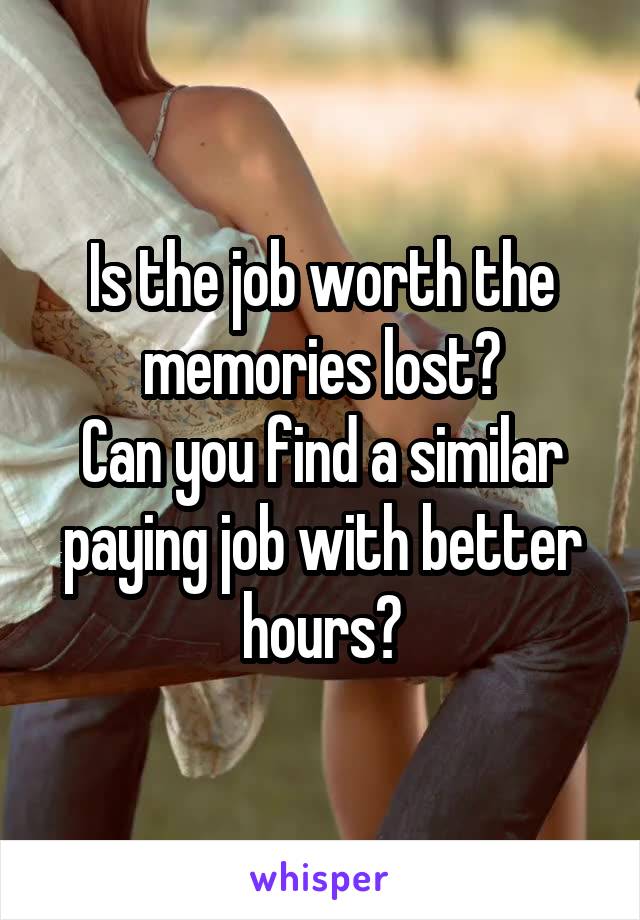 Is the job worth the memories lost?
Can you find a similar paying job with better hours?