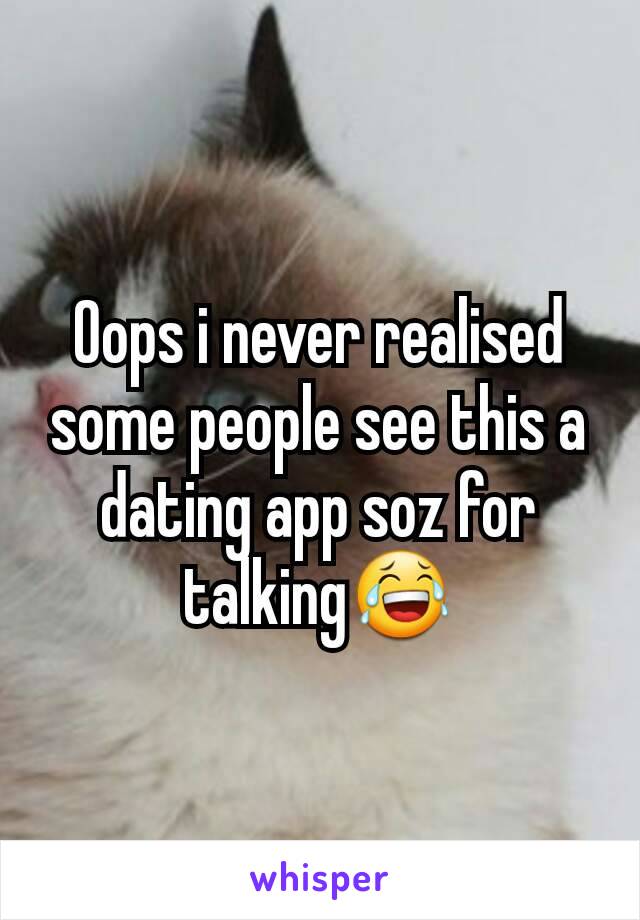 Oops i never realised some people see this a dating app soz for talking😂