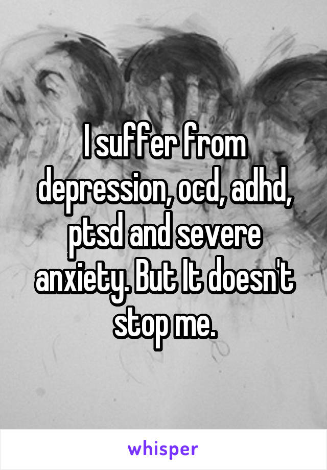 I suffer from depression, ocd, adhd, ptsd and severe anxiety. But It doesn't stop me.