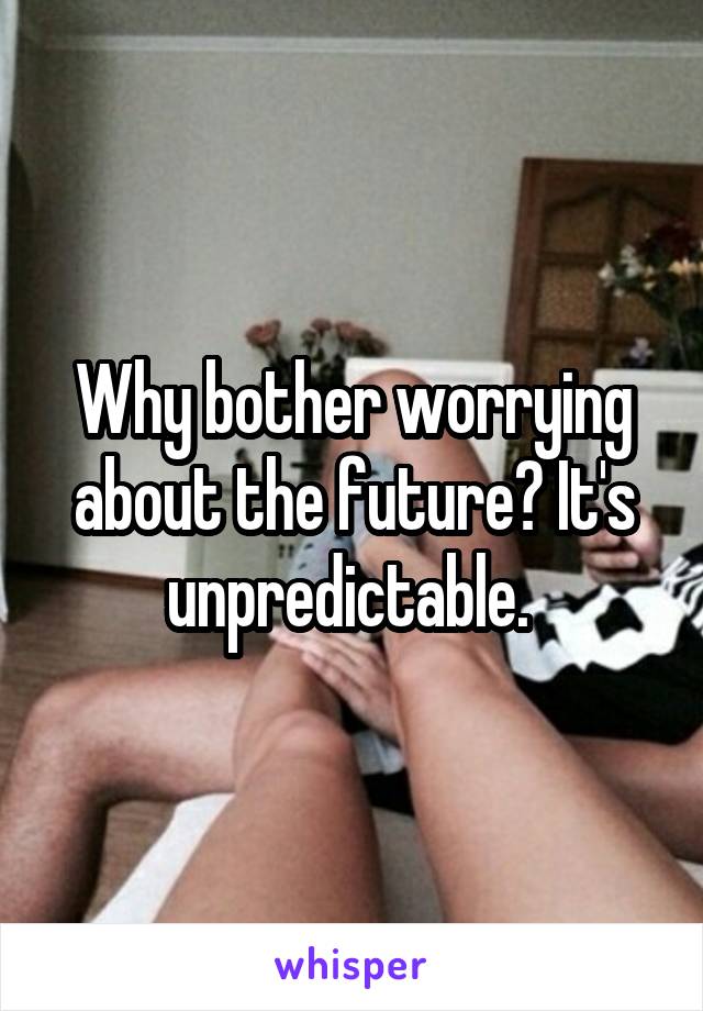 Why bother worrying about the future? It's unpredictable. 
