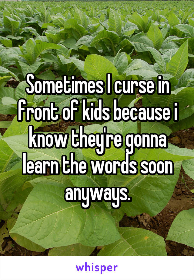 Sometimes I curse in front of kids because i know they're gonna learn the words soon anyways.