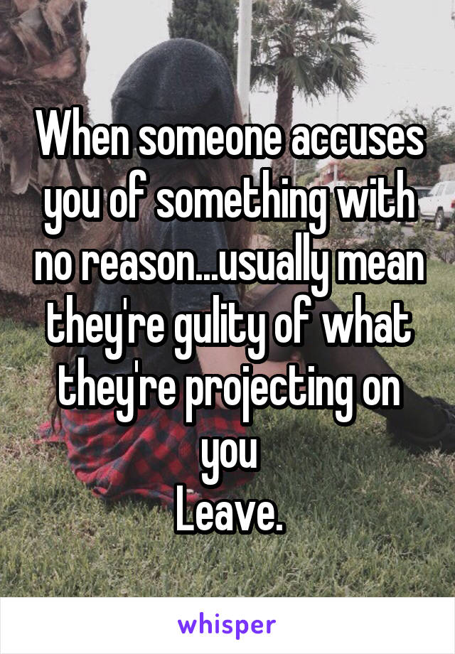 When someone accuses you of something with no reason...usually mean they're gulity of what they're projecting on you
Leave.