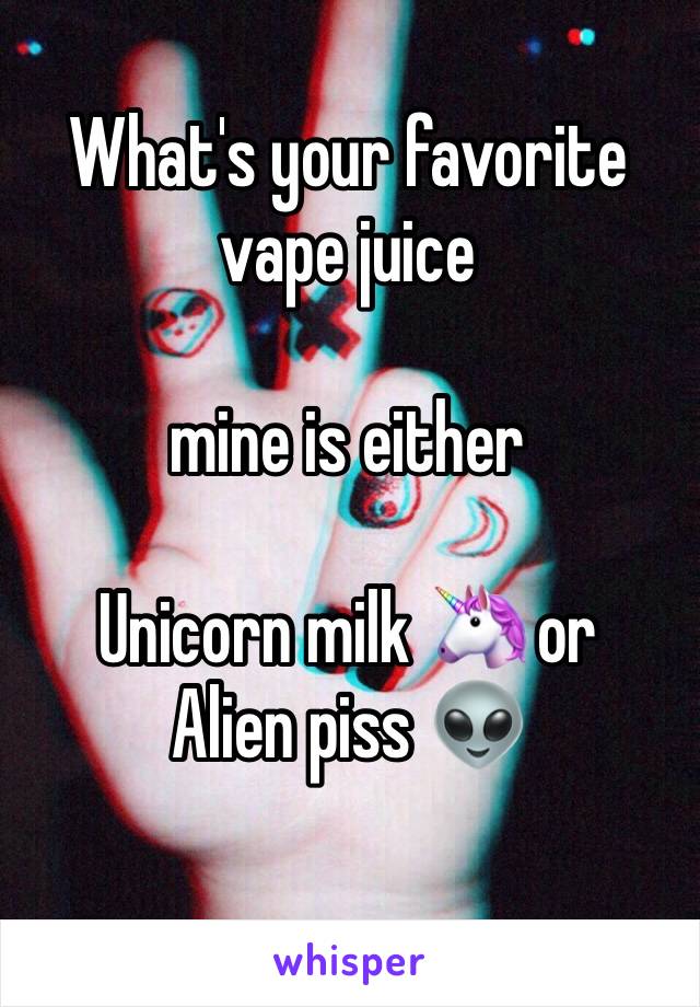 What's your favorite vape juice 

mine is either 

Unicorn milk 🦄 or 
Alien piss 👽