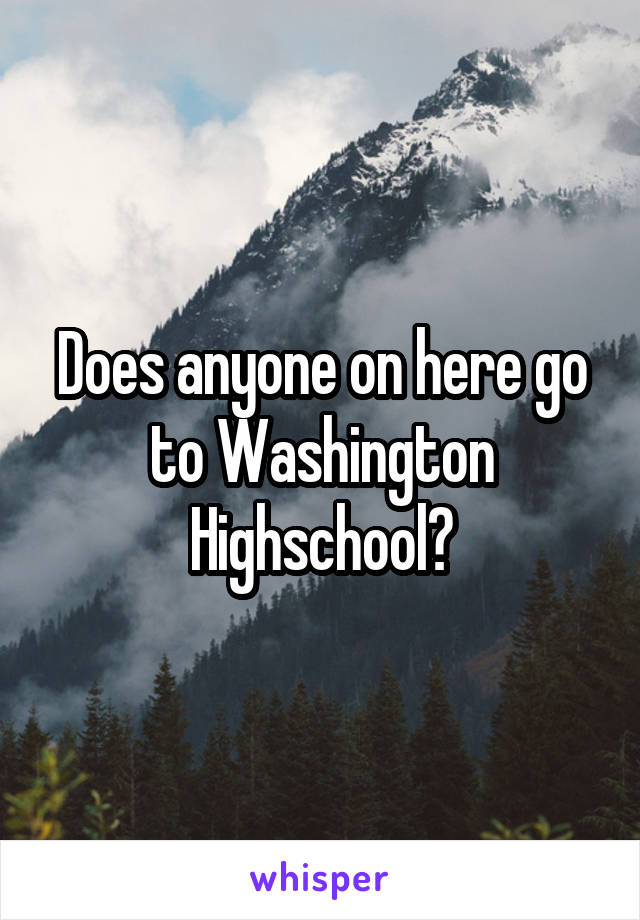 Does anyone on here go to Washington Highschool?
