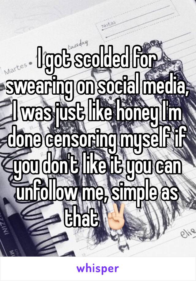 I got scolded for swearing on social media, I was just like honey I'm done censoring myself if you don't like it you can unfollow me, simple as that ✌🏻