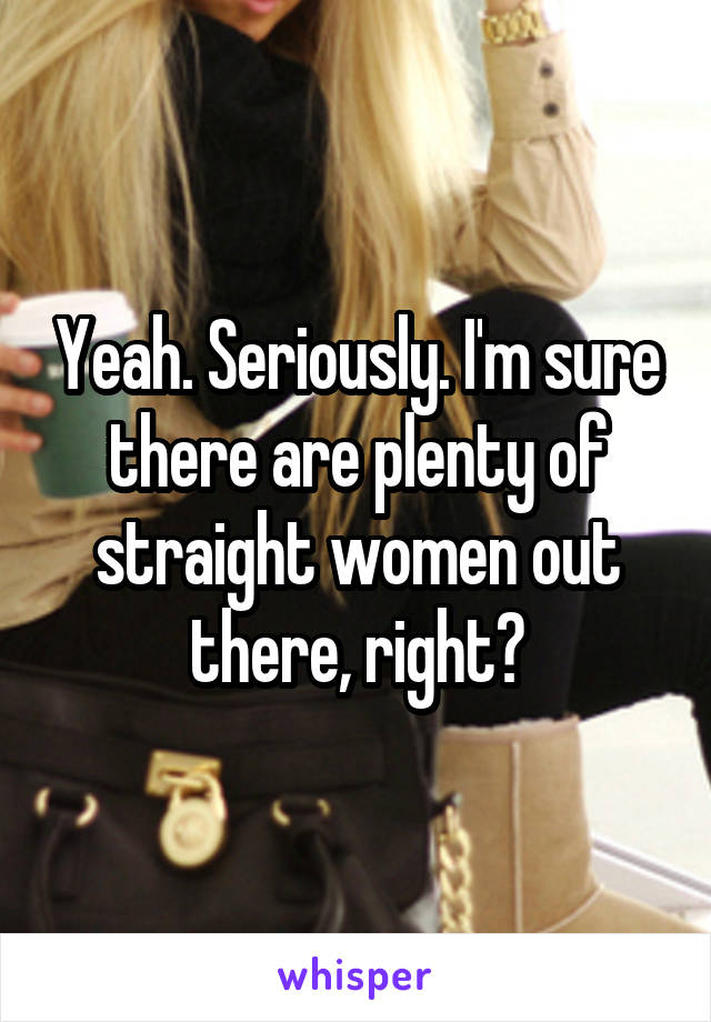 Yeah. Seriously. I'm sure there are plenty of straight women out there, right?