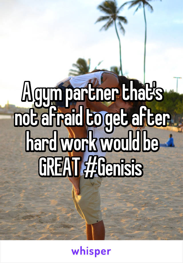 A gym partner that's not afraid to get after hard work would be GREAT #Genisis 