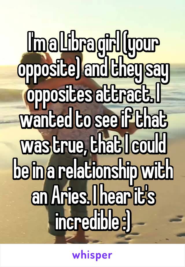 I'm a Libra girl (your opposite) and they say opposites attract. I wanted to see if that was true, that I could be in a relationship with an Aries. I hear it's incredible :)