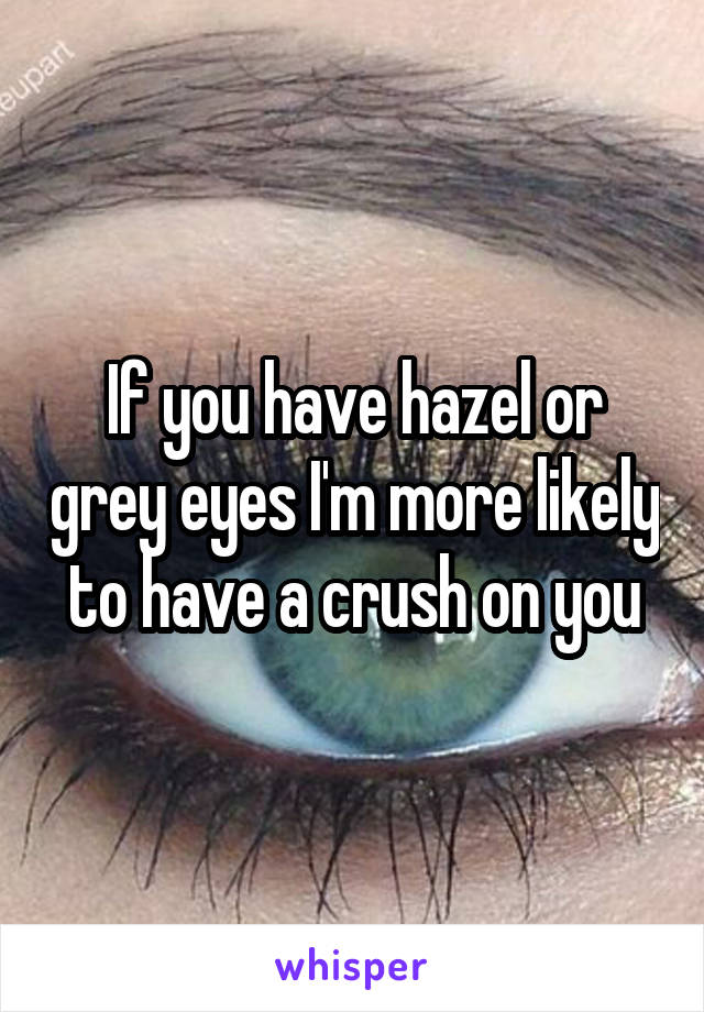 If you have hazel or grey eyes I'm more likely to have a crush on you
