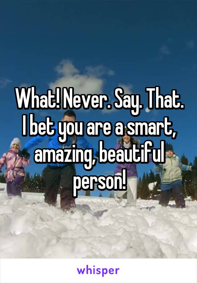 What! Never. Say. That. I bet you are a smart, amazing, beautiful person!
